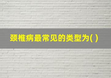 颈椎病最常见的类型为( )